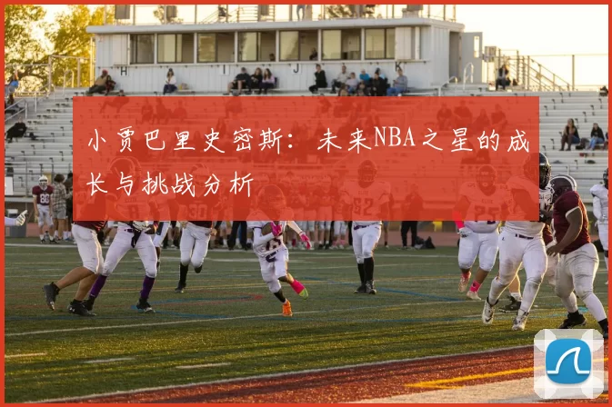 小贾巴里史密斯：未来NBA之星的成长与挑战分析