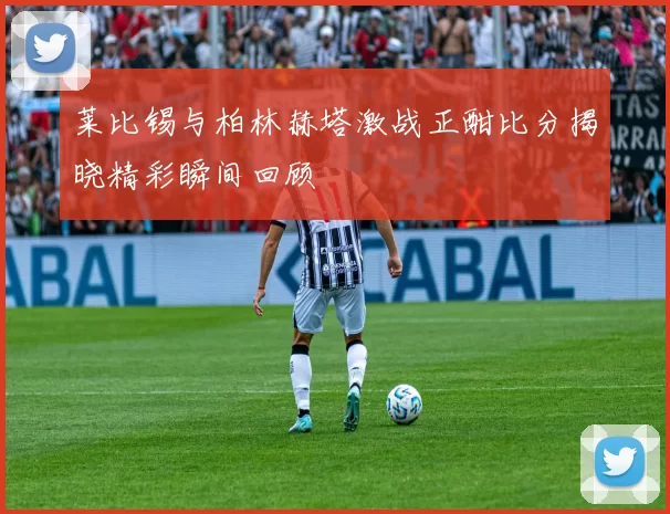 莱比锡与柏林赫塔激战正酣比分揭晓精彩瞬间回顾