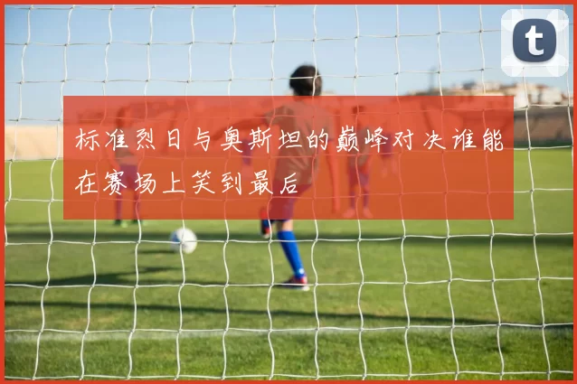 标准烈日与奥斯坦的巅峰对决谁能在赛场上笑到最后