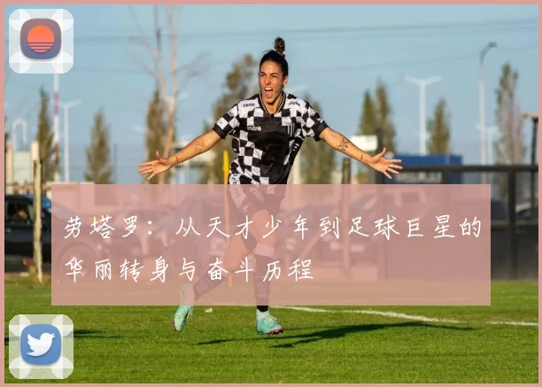 劳塔罗：从天才少年到足球巨星的华丽转身与奋斗历程