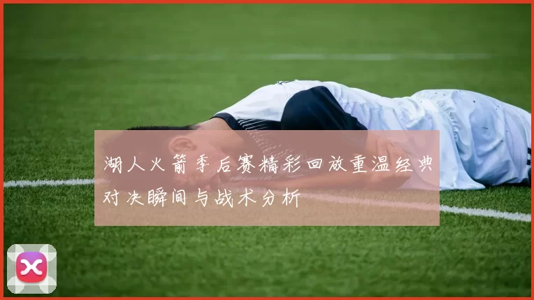 湖人火箭季后赛精彩回放重温经典对决瞬间与战术分析