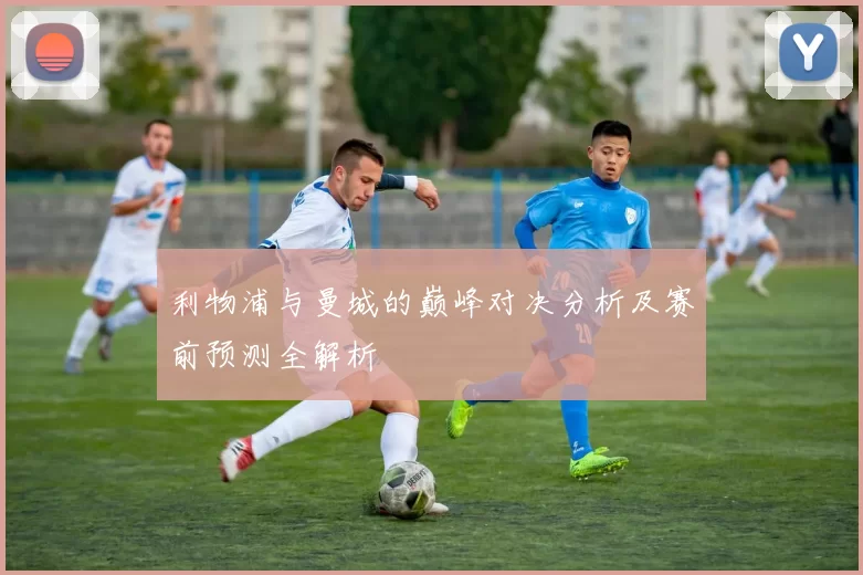 利物浦与曼城的巅峰对决分析及赛前预测全解析