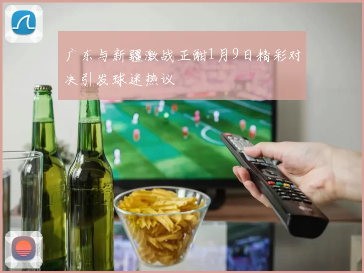 广东与新疆激战正酣1月9日精彩对决引发球迷热议