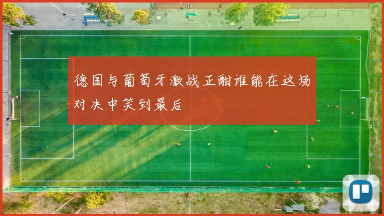 德国与葡萄牙激战正酣谁能在这场对决中笑到最后