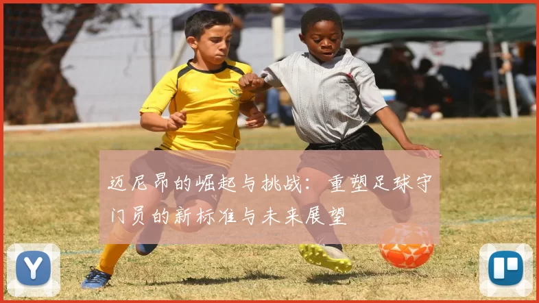 迈尼昂的崛起与挑战：重塑足球守门员的新标准与未来展望