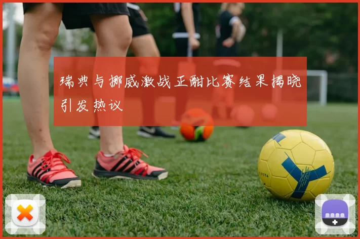 瑞典与挪威激战正酣比赛结果揭晓引发热议