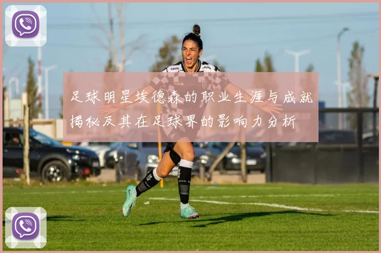 足球明星埃德森的职业生涯与成就揭秘及其在足球界的影响力分析