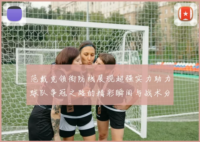 范戴克领衔防线展现超强实力助力球队争冠之路的精彩瞬间与战术分析