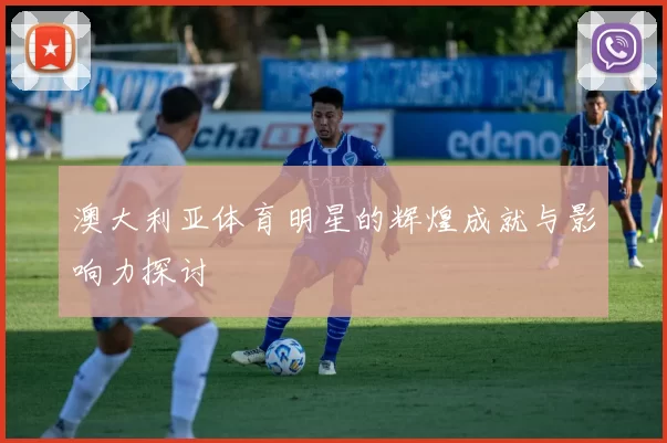 澳大利亚体育明星的辉煌成就与影响力探讨