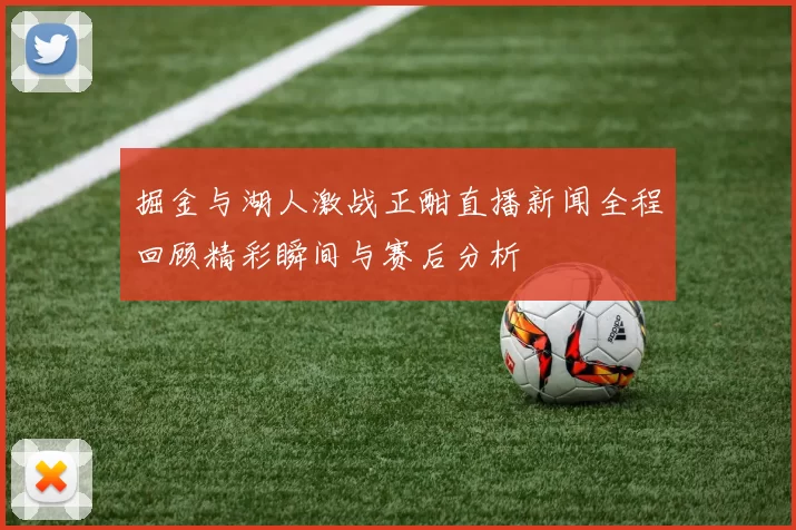 掘金与湖人激战正酣直播新闻全程回顾精彩瞬间与赛后分析