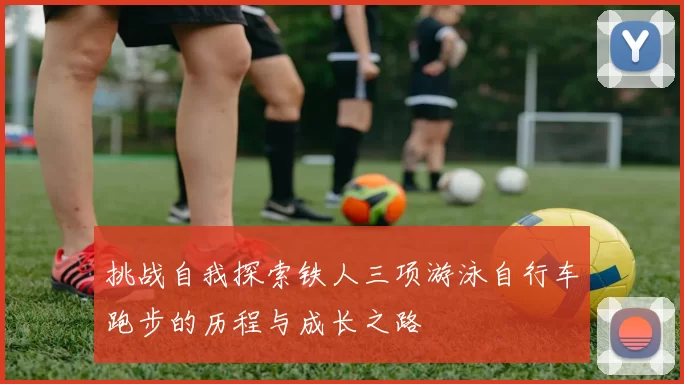 挑战自我探索铁人三项游泳自行车跑步的历程与成长之路