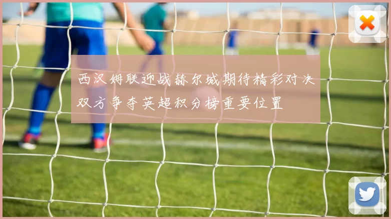 西汉姆联迎战赫尔城期待精彩对决双方争夺英超积分榜重要位置