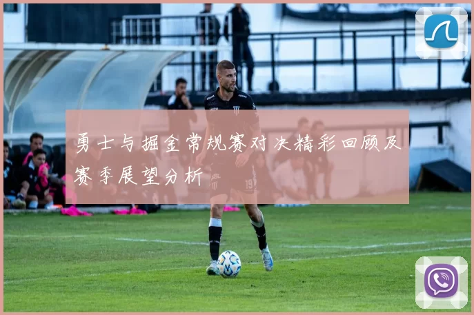 勇士与掘金常规赛对决精彩回顾及赛季展望分析