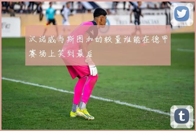 汉诺威与斯图加的较量谁能在德甲赛场上笑到最后