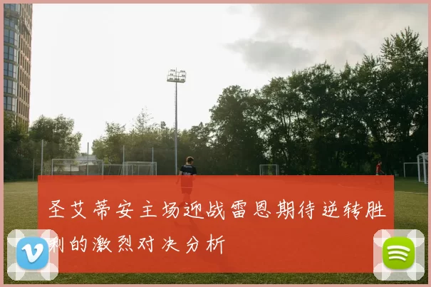 圣艾蒂安主场迎战雷恩期待逆转胜利的激烈对决分析