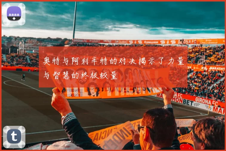 奥特与阿利辛特的对决揭示了力量与智慧的终极较量