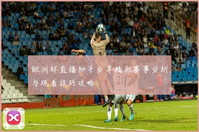 欧洲杯直播知乎分享精彩赛事分析与观看技巧攻略