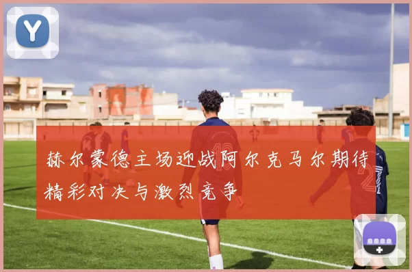 赫尔蒙德主场迎战阿尔克马尔期待精彩对决与激烈竞争