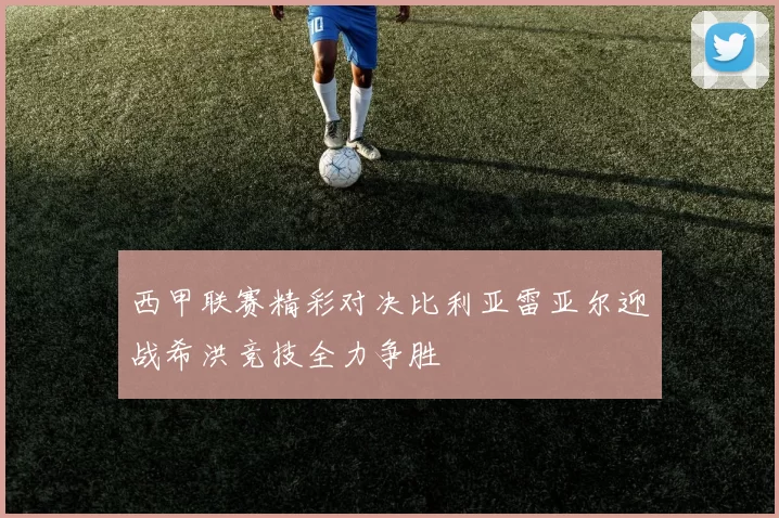 西甲联赛精彩对决比利亚雷亚尔迎战希洪竞技全力争胜